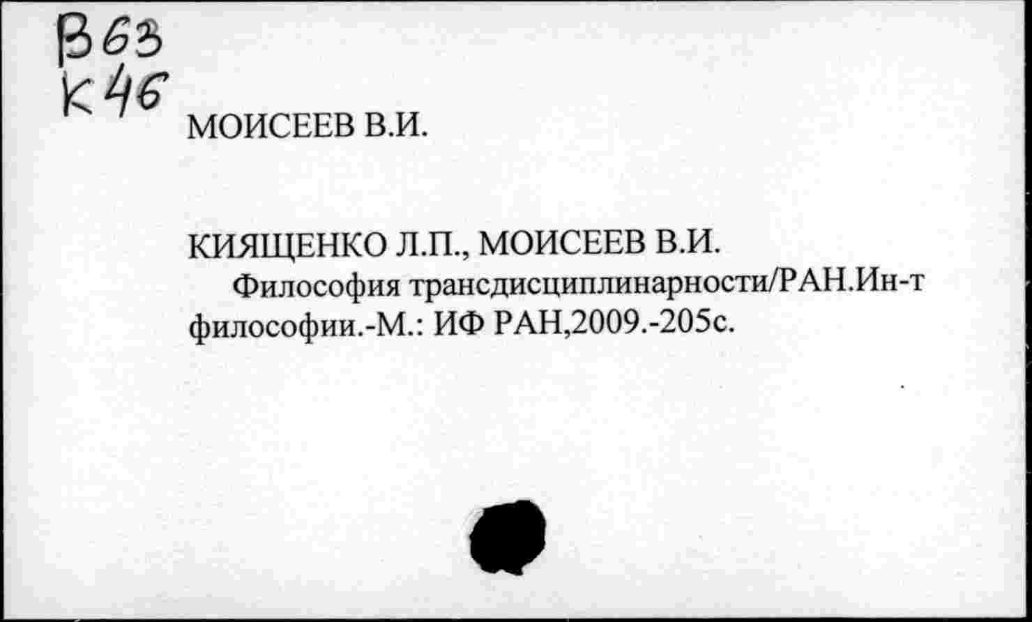 ﻿МОИСЕЕВ В.И.
КИЯЩЕНКО Л.П., МОИСЕЕВ В.И.
Философия трансдисциплинарности/РАН.Ин-т философии.-М.: ИФ РАН,2009.-205с.